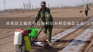 从祁县去榆次市长寿村旧木材市场怎么走(自驾车
