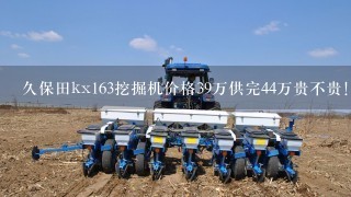 久保田kx163挖掘机价格39万供完44万贵不贵！