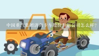 中国重汽集团济南卡车股份有限公司怎么样？